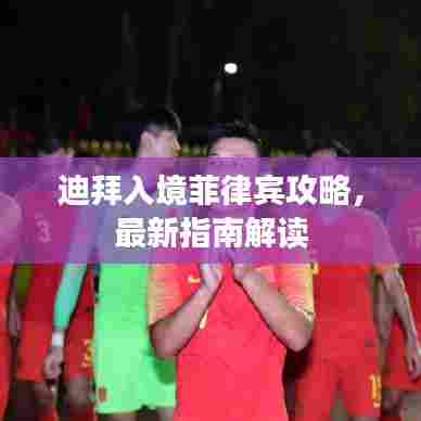 迪拜入境菲律宾攻略,最新指南解读