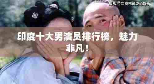 印度十大男演员排行榜，魅力非凡！