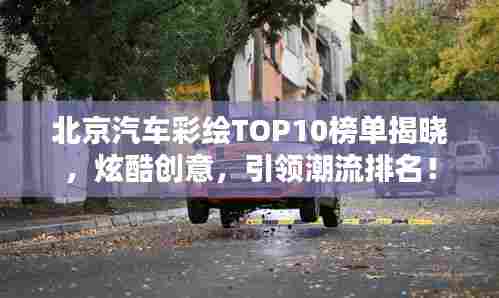 北京汽车彩绘TOP10榜单揭晓,炫酷创意,引领潮流排名!