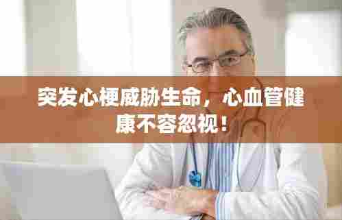 突发心梗威胁生命,心血管健康不容忽视!