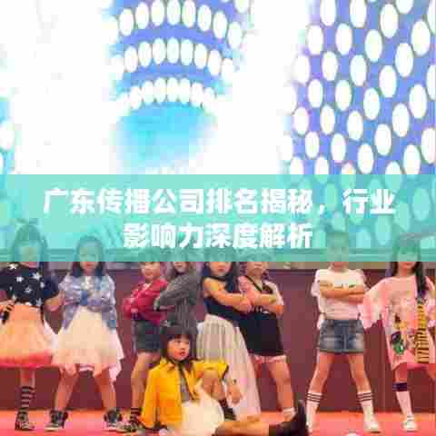 广东传播公司排名揭秘,行业影响力深度解析