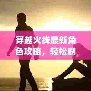 穿越火线最新角色攻略,轻松刷取心仪角色!