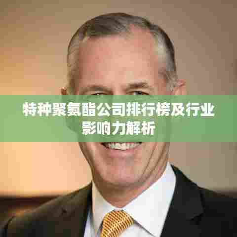 特种聚氨酯公司排行榜及行业影响力解析