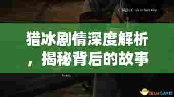 猎冰剧情深度解析，揭秘背后的故事与细节