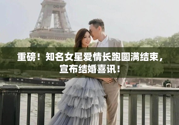 重磅!知名女星爱情长跑圆满结束,宣布结婚喜讯!