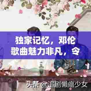 独家记忆,邓伦歌曲魅力非凡,令人陶醉