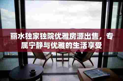 丽水独家独院优雅房源出售,专属宁静与优雅的生活享受